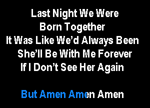 Last Night We Were
Born Together
It Was Like de Always Been
Sher Be With Me Forever
lfl Dom See Her Again

But Amen Amen Amen