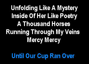 Unfolding Like A Mystely
Inside Of Her Like Poetly
A Thousand Horses
Running Through My Veins
Mercy Mercy

Until Our Cup Ran Over