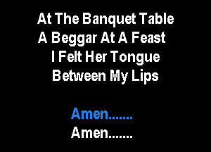 At The Banquet Table
A Beggar At A Feast
l Felt Her Tongue

Between My Lips

Amen .......
Amen .......