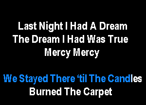 Last Night I Had A Dream
The Dream I Had Was True
Mercy Mercy

We Stayed There Ttil The Candles
Burned The Carpet