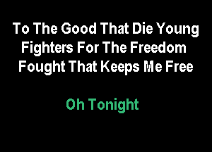 To The Good That Die Young
Fighters For The Freedom
Fought That Keeps Me Free

0h Tonight