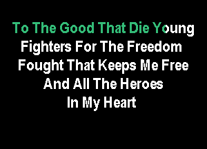 To The Good That Die Young
Fighters For The Freedom
Fought That Keeps Me Free

And All The Heroes
In My Heart