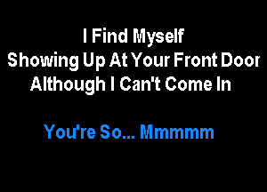 I Find Myself
Showing Up At Your Front Door
Although I Can't Come In

You're So... Mmmmm