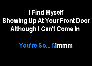 I Find Myself
Showing Up At Your Front Door
Although I Can't Come In

You're So... Mmmm