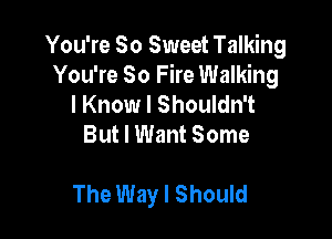 You're So Sweet Talking
You're 80 Fire Walking
I Know I Shouldn't
But I Want Some

The Way I Should