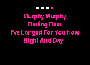 Murphy Murphy
Darling Dear

I've Longed For You Now
Night And Day
