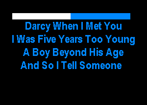 Z!
Darcy When I Met You

I Was Five Years Too Young
A Boy Beyond His Age
And So I Tell Someone