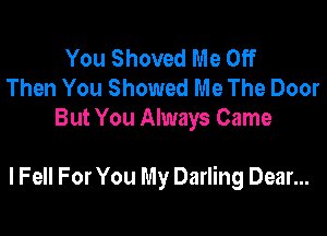 You Shoved Me Off
Then You Showed Me The Door
But You Always Came

lFell For You My Darling Dear...