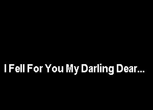 I Fell For You My Darling Dear...