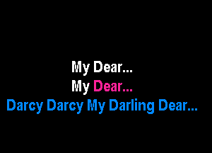 My Dear...

My Dear...
Darcy Darcy My Darling Dear...