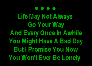 0000

Life May Not Always
Go Your Way
And Evely Once In Awhile
You Might Have A Bad Day
But I Promise You Now
You Won't Ever Be Lonely