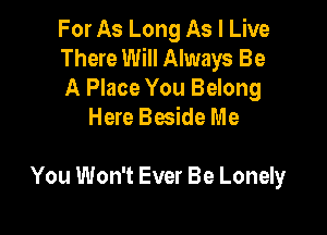 For As Long As I Live

There Will Always Be

A Place You Belong
Here Beside Me

You Won't Ever Be Lonely
