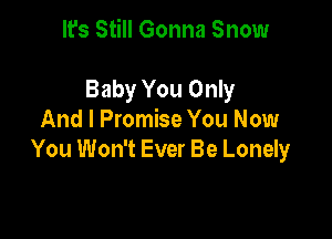It's Still Gonna Snow

Baby You Only

And I Promise You Now
You Won't Ever Be Lonely