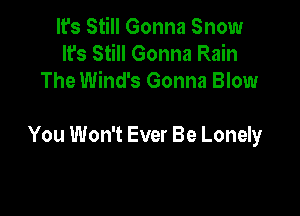 It's Still Gonna Snow
It's Still Gonna Rain
The Wind's Gonna Blow

You Won't Ever Be Lonely