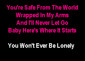 You're Safe From The World
Wrapped In My Arms
And I'll Never Let Go

Baby Here's Where It Starts

You Won't Ever Be Lonely