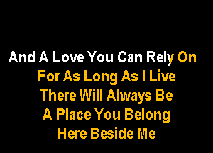 And A Love You Can Rely On

For As Long As I Live

There Will Always Be

A Place You Belong
Here Beside Me