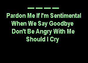 Pardon Me If I'm Sentimental
When We Say Goodbye
Don't Be Angry With Me

Should I Cry
