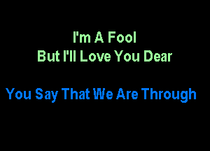 I'm A Fool
But I'll Love You Dear

You Say That We Are Through