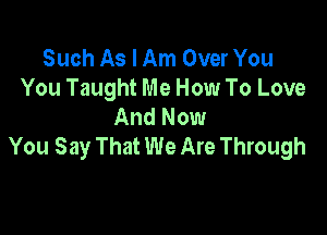 Such As I Am Over You
You Taught Me How To Love
And Now

You Say That We Are Through