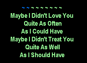 NNNN'BNNNN

Maybe I Didn't Love You
Quite As Often
As I Could Have

Maybe I Didn't Treat You
Quite As Well
As I Should Have