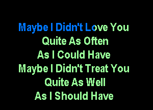 Maybe I Didn't Love You
Quite As Often
As I Could Have

Maybe I Didn't Treat You
Quite As Well
As I Should Have