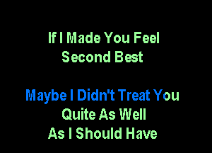 Ifl Made You Feel
Second Best

Maybe I Didn't Treat You
Quite As Well
As I Should Have