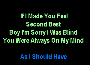 Ifl Made You Feel
Second Best

Boy I'm Sorry I Was Blind
You Were Always On My Mind

As I Should Have