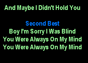 And Maybe I Didn't Hold You

Second Best
Boy I'm Sony I Was Blind
You Were Always On My Mind
You Were Always On My Mind