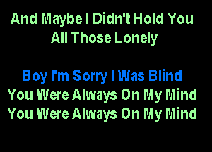 And Maybe I Didn't Hold You
All Those Lonely

Boy I'm Sony I Was Blind
You Were Always On My Mind
You Were Always On My Mind