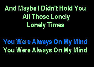 And Maybe I Didn't Hold You
All Those Lonely
Lonely Times

You Were Always On My Mind
You Were Always On My Mind