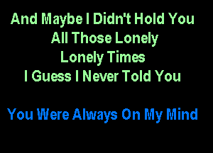 And Maybe I Didn't Hold You
All Those Lonely
Lonely Times
I Guess I Never Told You

You Were Always On My Mind