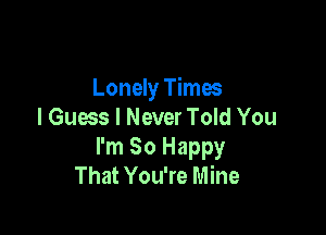 Lonely Times

I Guess I Never Told You
I'm So Happy
That You're Mine