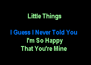 Little Things

I Guess I Never Told You
I'm So Happy
That You're Mine