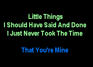 Little Things
I Should Have Said And Done
I Just Never Took The Time

That You're Mine