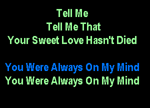 Tell Me
Tell Me That
Your Sweet Love Hasn't Died

You Were Always On My Mind
You Were Always On My Mind