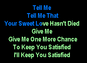 Tell Me
Tell Me That
Your Sweet Love Hasn't Died
Give Me

Give Me One More Chance
To Keep You Satisfied
I'll Keep You Satisfied