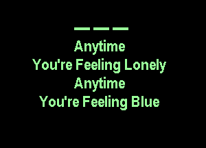 Anytime
You're Feeling Lonely

Anytime
You're Feeling Blue