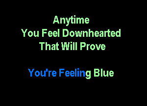 Anytime
You Feel Downhearted
That Will Prove

You're Feeling Blue