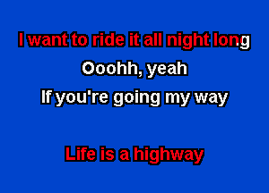 I want to ride it all night long
Ooohh, yeah

If you're going my way

Life is a highway
