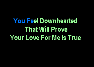 You Feel Downhearted
That Will Prove

Your Love For Me Is True