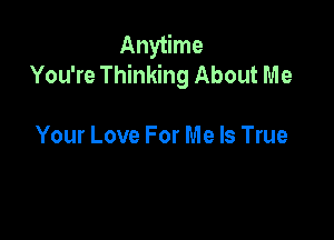 Anytime
You're Thinking About Me

Your Love For Me Is True