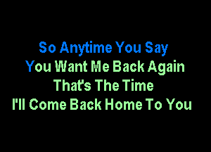 So Anytime You Say
You Want Me Back Again

That's The Time
I'll Come Back Home To You