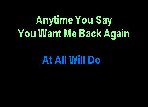 Anytime You Say
You Want Me Back Again

At All Will Do