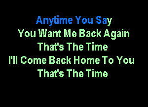 Anytime You Say
You Want Me Back Again
Thafs The Time

I'll Come Back Home To You
Thafs The Time