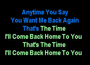 Anytime You Say
You Want Me Back Again
Thafs The Time

I'll Come Back Home To You
Thafs The Time
I'll Come Back Home To You