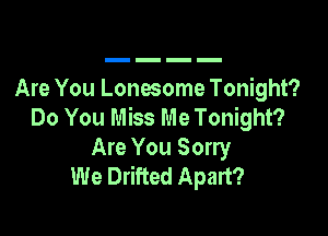 Are You Lonesome Tonight?
Do You Miss Me Tonight?

Are You Sorry
We Drifted Apart?