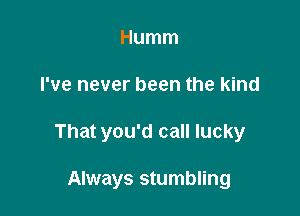 Humm

I've never been the kind

That you'd call lucky

Always stumbling