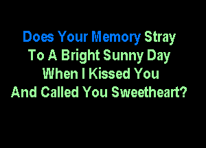 Does Your Memory Stray
To A Bright Sunny Day
When I Kissed You

And Called You Sweetheart?