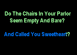 Do The Chairs In Your Parlor
Seem Empty And Bare?

And Called You Sweetheart?