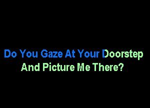 Do You Gaze At Your Doorstep
And Picture Me There?